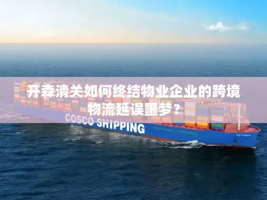 开森清关如何终结物业企业的跨境物流延误噩梦？