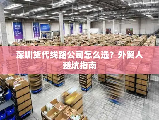 深圳货代线路公司怎么选？外贸人避坑指南