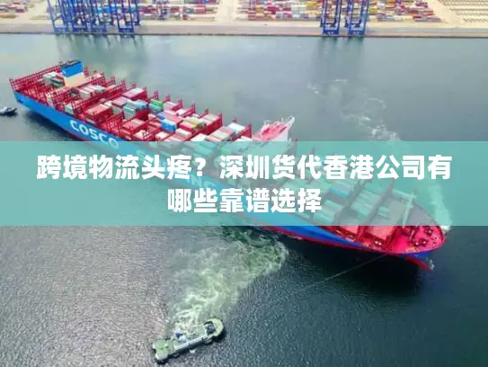 跨境物流头疼？深圳货代香港公司有哪些靠谱选择