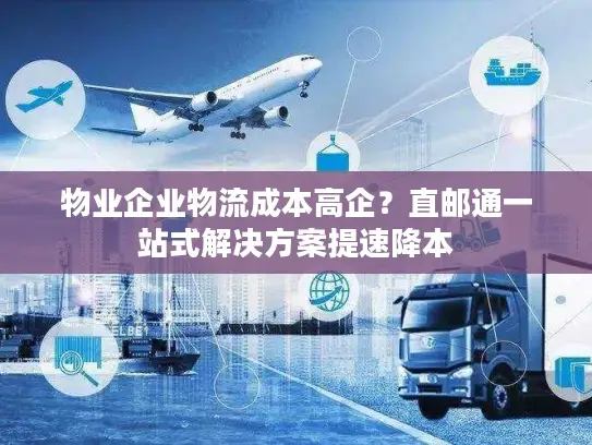 物业企业物流成本高企？直邮通一站式解决方案提速降本