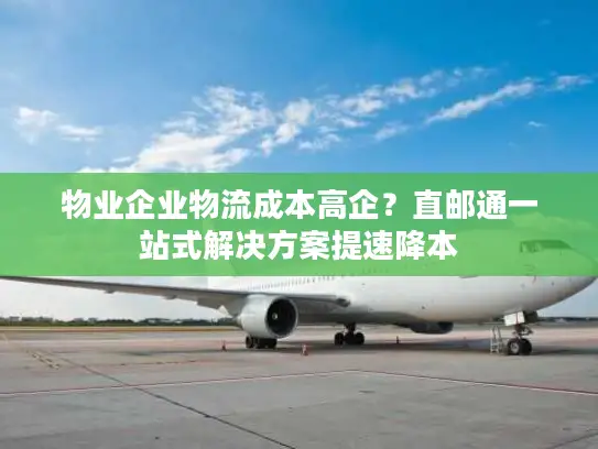 物业企业物流成本高企？直邮通一站式解决方案提速降本