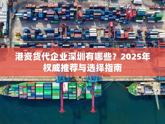 港资货代企业深圳有哪些？2025年权威推荐与选择指南