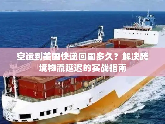 空运到美国快递回国多久？解决跨境物流延迟的实战指南