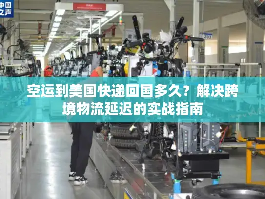 空运到美国快递回国多久？解决跨境物流延迟的实战指南