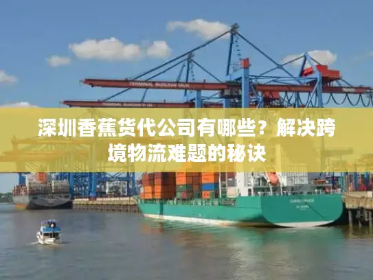 深圳香蕉货代公司有哪些？解决跨境物流难题的秘诀