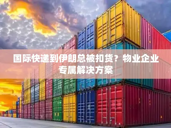 国际快递到伊朗总被扣货？物业企业专属解决方案