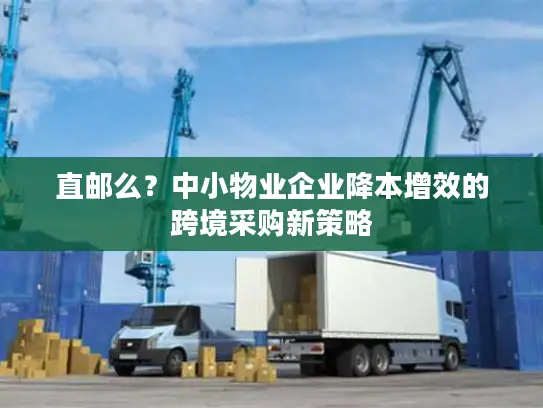 直邮么？中小物业企业降本增效的跨境采购新策略
