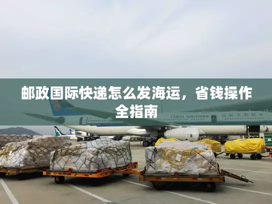 邮政国际快递怎么发海运，省钱操作全指南