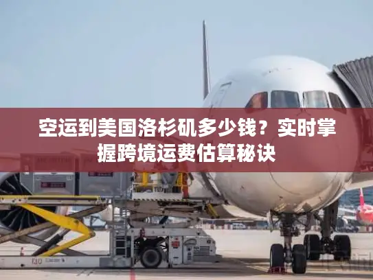 空运到美国洛杉矶多少钱？实时掌握跨境运费估算秘诀