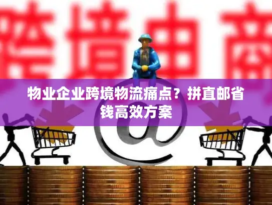 物业企业跨境物流痛点？拼直邮省钱高效方案