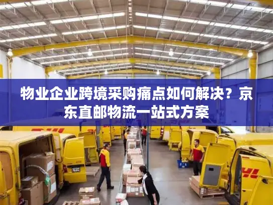 物业企业跨境采购痛点如何解决？京东直邮物流一站式方案