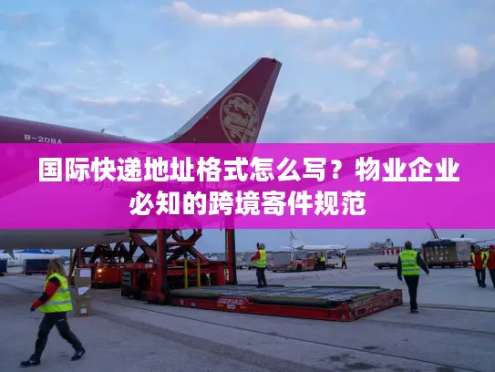 国际快递地址格式怎么写？物业企业必知的跨境寄件规范