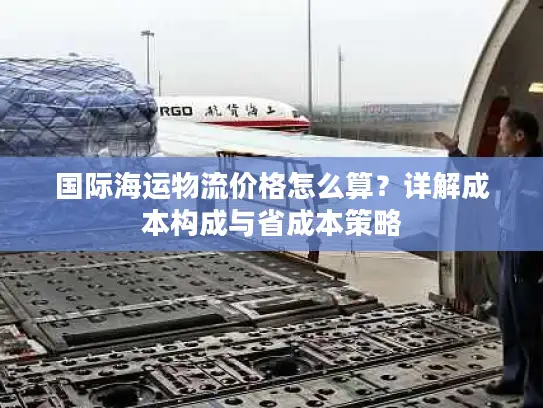 国际海运物流价格怎么算？详解成本构成与省成本策略