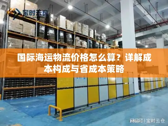 国际海运物流价格怎么算？详解成本构成与省成本策略