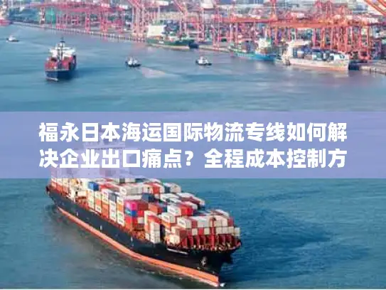 福永日本海运国际物流专线如何解决企业出口痛点？全程成本控制方案解析