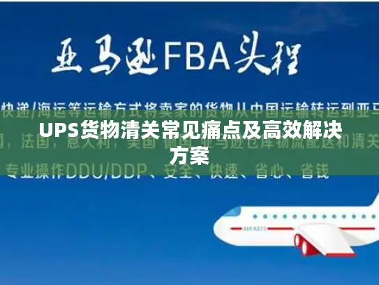 UPS货物清关常见痛点及高效解决方案