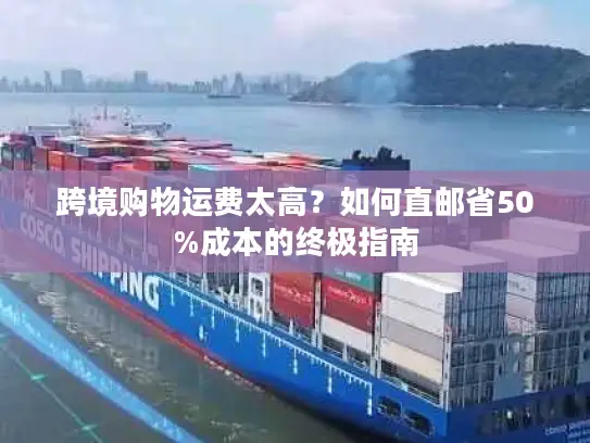 跨境购物运费太高？如何直邮省50%成本的终极指南