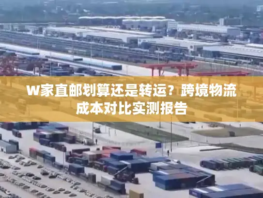 W家直邮划算还是转运？跨境物流成本对比实测报告