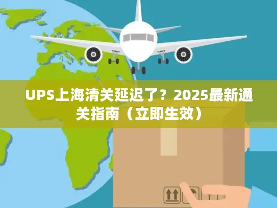 UPS上海清关延迟了？2025最新通关指南（立即生效）