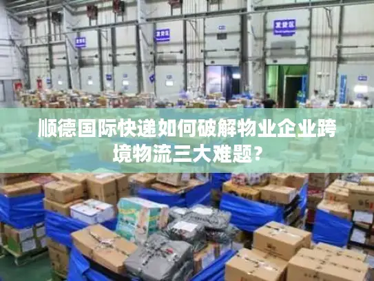 顺德国际快递如何破解物业企业跨境物流三大难题？