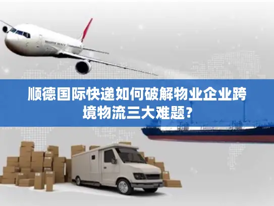 顺德国际快递如何破解物业企业跨境物流三大难题？
