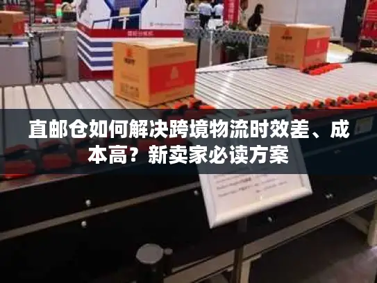 直邮仓如何解决跨境物流时效差、成本高？新卖家必读方案