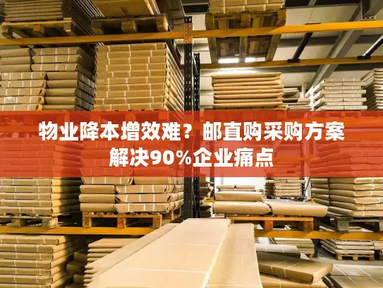 物业降本增效难？邮直购采购方案解决90%企业痛点