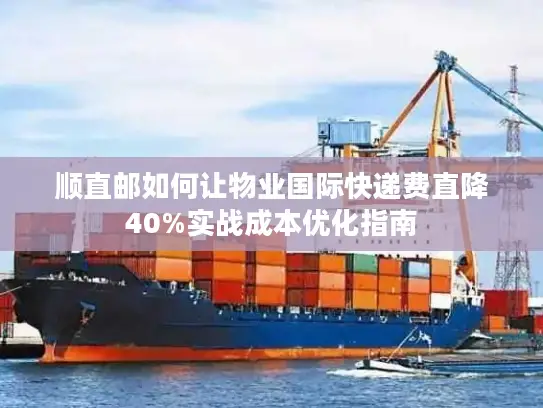 顺直邮如何让物业国际快递费直降40%实战成本优化指南