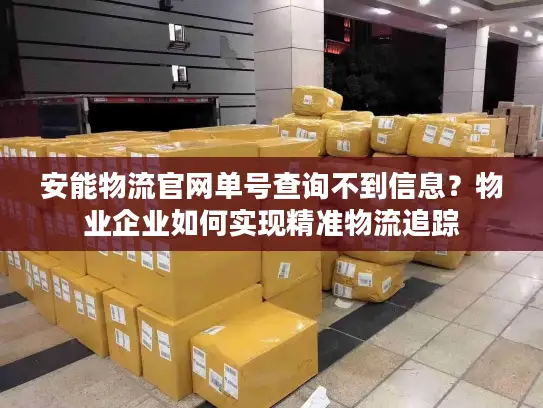 安能物流官网单号查询不到信息？物业企业如何实现精准物流追踪