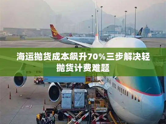 海运抛货成本飙升70%三步解决轻抛货计费难题