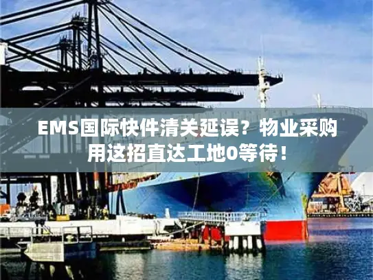 EMS国际快件清关延误？物业采购用这招直达工地0等待！