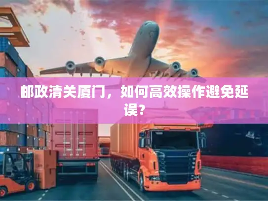 邮政清关厦门，如何高效操作避免延误？