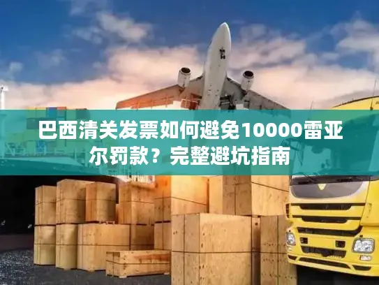 巴西清关发票如何避免10000雷亚尔罚款？完整避坑指南