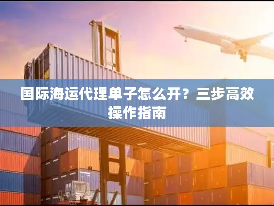 国际海运代理单子怎么开？三步高效操作指南