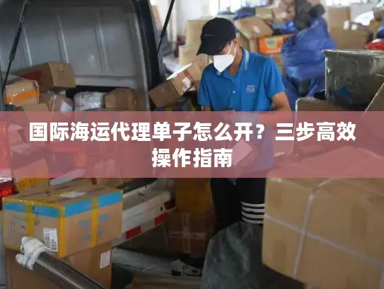 国际海运代理单子怎么开？三步高效操作指南