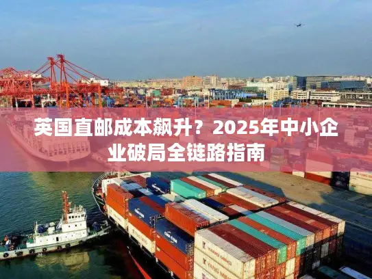 英国直邮成本飙升？2025年中小企业破局全链路指南