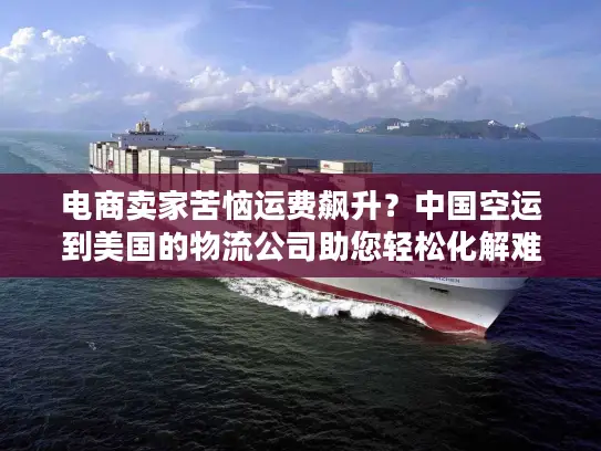 电商卖家苦恼运费飙升？中国空运到美国的物流公司助您轻松化解难题