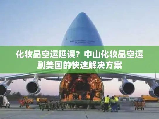 化妆品空运延误？中山化妆品空运到美国的快速解决方案