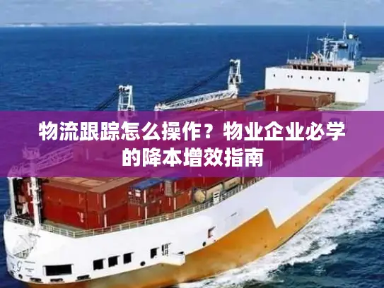 物流跟踪怎么操作？物业企业必学的降本增效指南