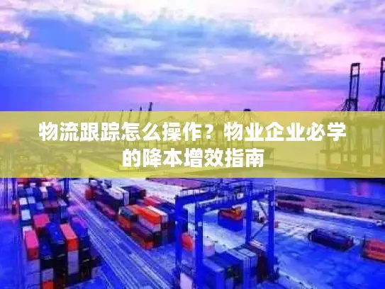 物流跟踪怎么操作？物业企业必学的降本增效指南
