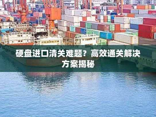 硬盘进口清关难题？高效通关解决方案揭秘