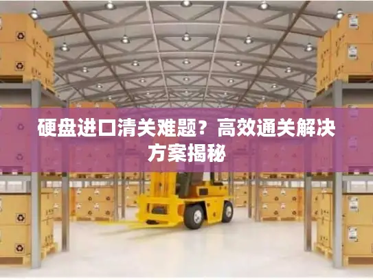 硬盘进口清关难题？高效通关解决方案揭秘