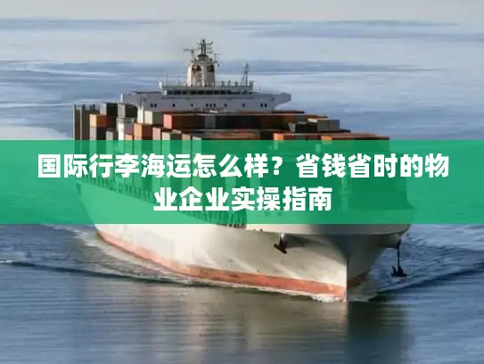 国际行李海运怎么样？省钱省时的物业企业实操指南