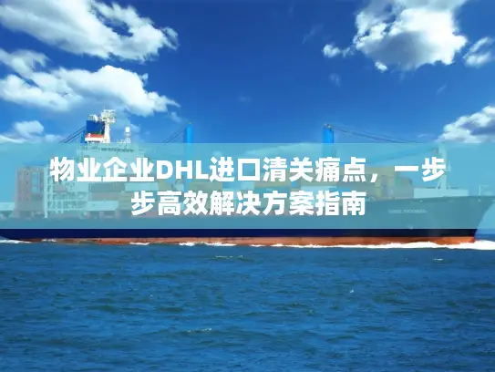 物业企业DHL进口清关痛点，一步步高效解决方案指南