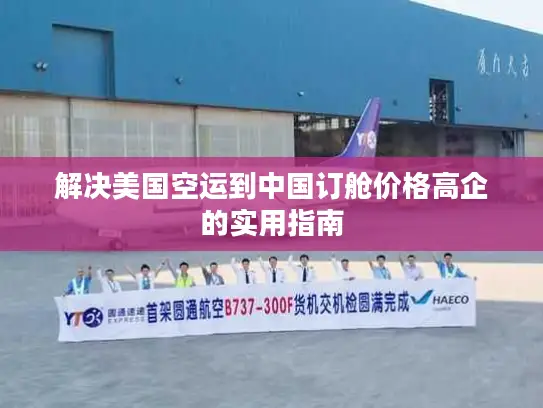 解决美国空运到中国订舱价格高企的实用指南