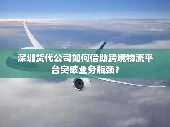 深圳货代公司如何借助跨境物流平台突破业务瓶颈？