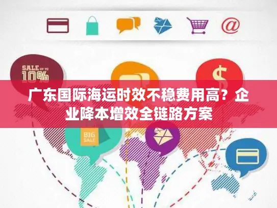 广东国际海运时效不稳费用高？企业降本增效全链路方案