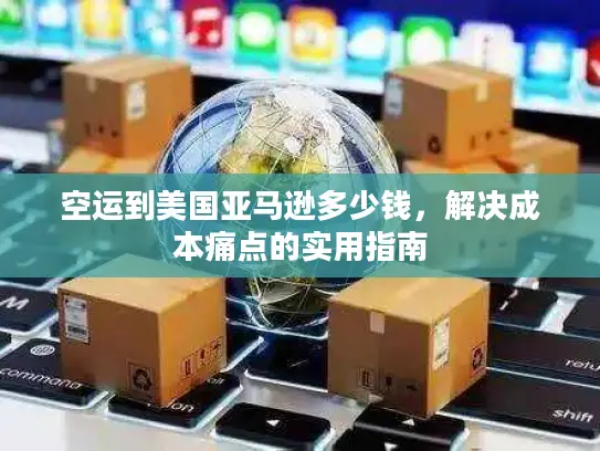 空运到美国亚马逊多少钱，解决成本痛点的实用指南