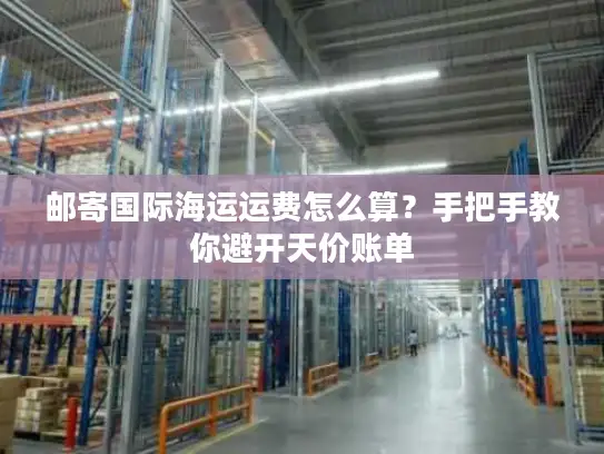 邮寄国际海运运费怎么算？手把手教你避开天价账单