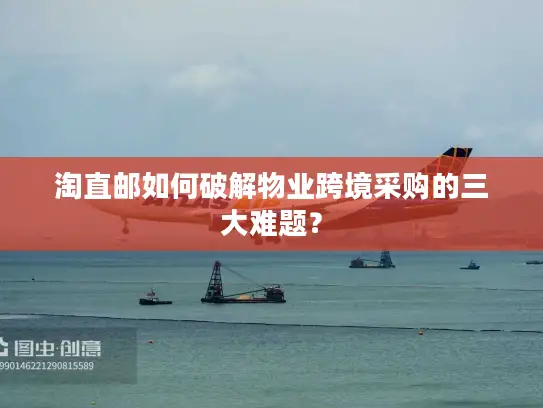 淘直邮如何破解物业跨境采购的三大难题？